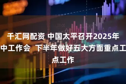 千汇网配资 中国太平召开2025年年中工作会  下半年做好五大方面重点工作