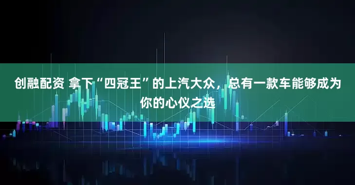 创融配资 拿下“四冠王”的上汽大众，总有一款车能够成为你的心仪之选