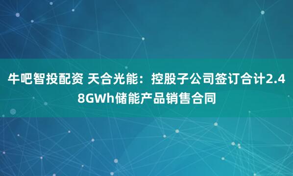 牛吧智投配资 天合光能：控股子公司签订合计2.48GWh储能产品销售合同