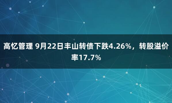 高忆管理 9月22日丰山转债下跌4.26%，转股溢价率17.7%