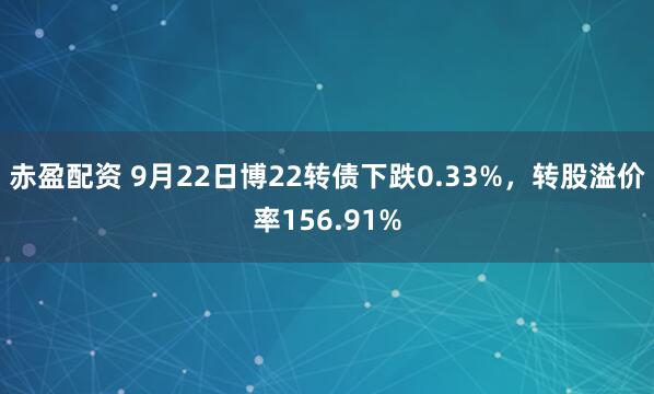 赤盈配资 9月22日博22转债下跌0.33%，转股溢价率156.91%