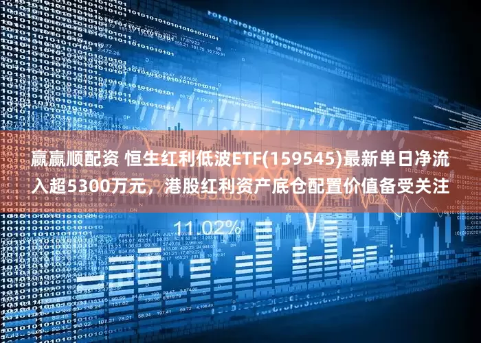 赢赢顺配资 恒生红利低波ETF(159545)最新单日净流入超5300万元，港股红利资产底仓配置价值备受关注