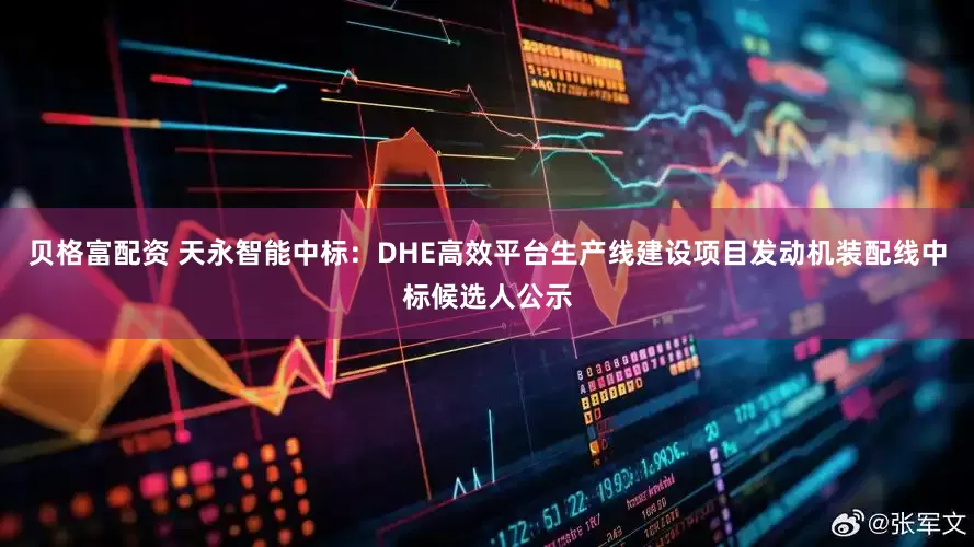 贝格富配资 天永智能中标:DHE高效平台生产线建设项目发动机装配线中标候选人公示
