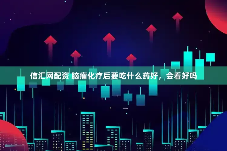 信汇网配资 脑瘤化疗后要吃什么药好，会看好吗