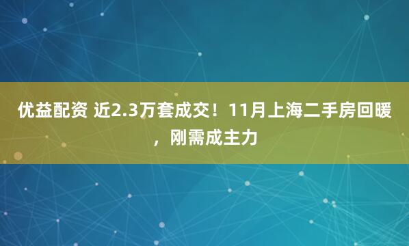 优益配资 近2.3万套成交！11月上海二手房回暖，刚需成主力