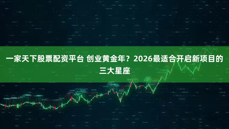 一家天下股票配资平台 创业黄金年？2026最适合开启新项目的三大星座