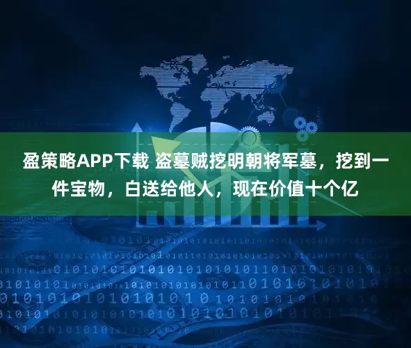 盈策略APP下载 盗墓贼挖明朝将军墓，挖到一件宝物，白送给他人，现在价值十个亿