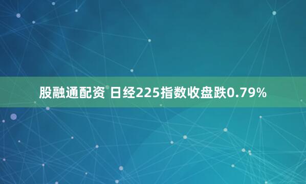股融通配资 日经225指数收盘跌0.79%