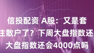 信投配资 A股:又是套路?要套住散户了?下周大盘指数还会4000点吗